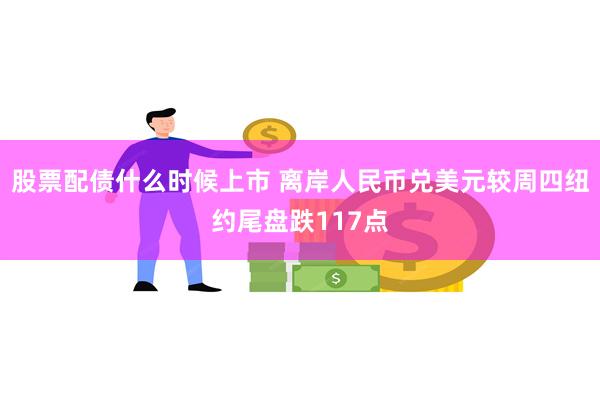 股票配债什么时候上市 离岸人民币兑美元较周四纽约尾盘跌117点