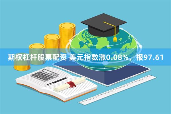期权杠杆股票配资 美元指数涨0.08%，报97.61
