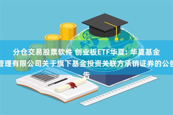 分仓交易股票软件 创业板ETF华夏: 华夏基金管理有限公司关于旗下基金投资关联方承销证券的公告