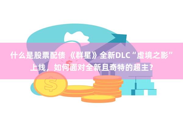 什么是股票配债 《群星》全新DLC“虚境之影”上线,如何面对全新且奇特的超主?