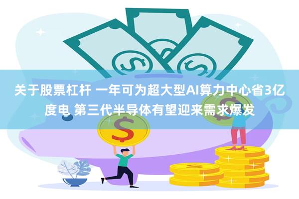 关于股票杠杆 一年可为超大型AI算力中心省3亿度电 第三代半导体有望迎来需求爆发
