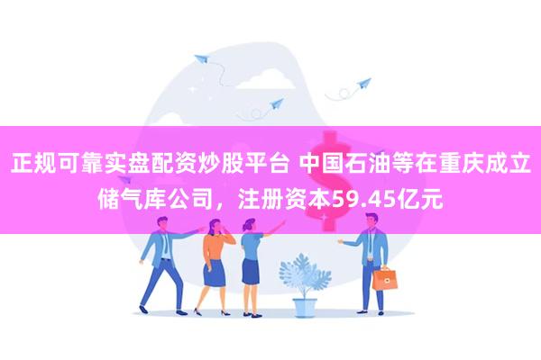 正规可靠实盘配资炒股平台 中国石油等在重庆成立储气库公司，注册资本59.45亿元