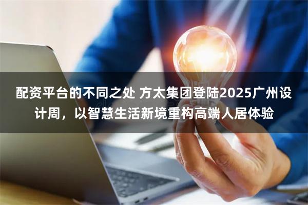 配资平台的不同之处 方太集团登陆2025广州设计周，以智慧生活新境重构高端人居体验