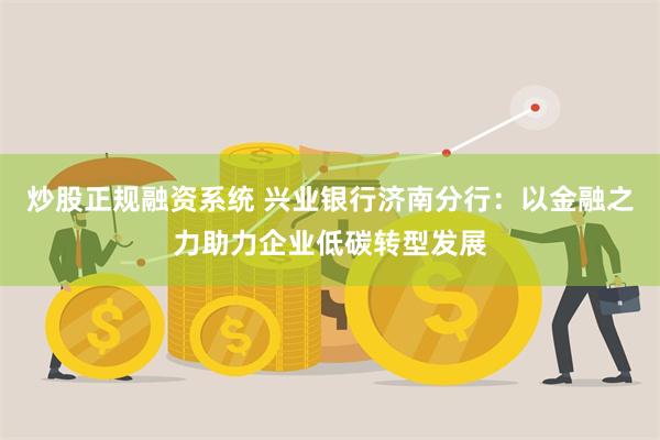 炒股正规融资系统 兴业银行济南分行：以金融之力助力企业低碳转型发展