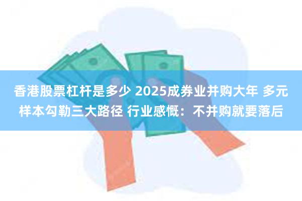 香港股票杠杆是多少 2025成券业并购大年 多元样本勾勒三大路径 行业感慨：不并购就要落后