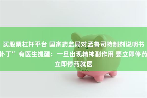 买股票杠杆平台 国家药监局对孟鲁司特制剂说明书“打补丁” 有医生提醒：一旦出现精神副作用 要立即停药就医