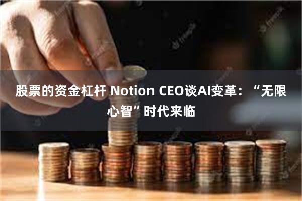 股票的资金杠杆 Notion CEO谈AI变革：“无限心智”时代来临