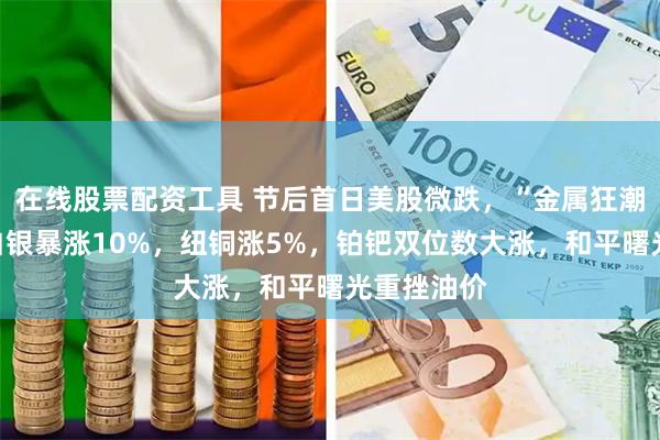 在线股票配资工具 节后首日美股微跌，“金属狂潮”继续，白银暴涨10%，纽铜涨5%，铂钯双位数大涨，和平曙光重挫油价