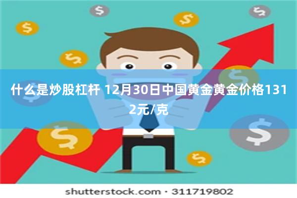 什么是炒股杠杆 12月30日中国黄金黄金价格1312元/克